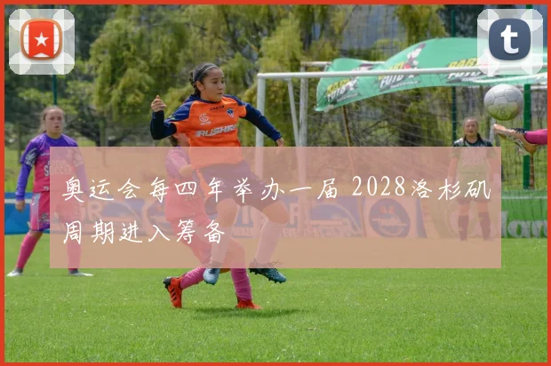 奥运会每四年举办一届 2028洛杉矶周期进入筹备