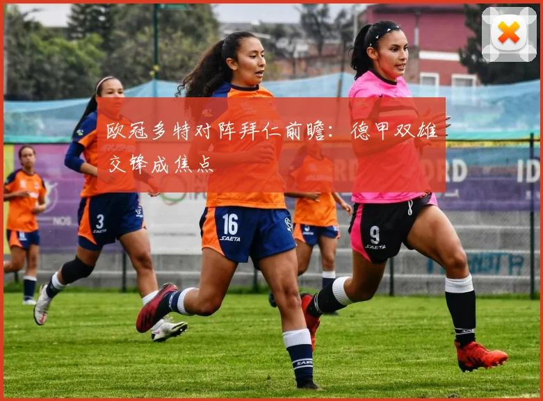 欧冠多特对阵拜仁前瞻：德甲双雄交锋成焦点