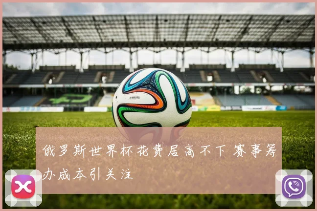 俄罗斯世界杯花费居高不下 赛事筹办成本引关注