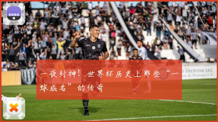 一夜封神!世界杯历史上那些“一球成名”的传奇