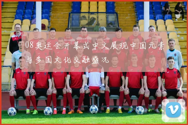 08奥运会开幕式中文展现中国元素与多国文化交融盛况