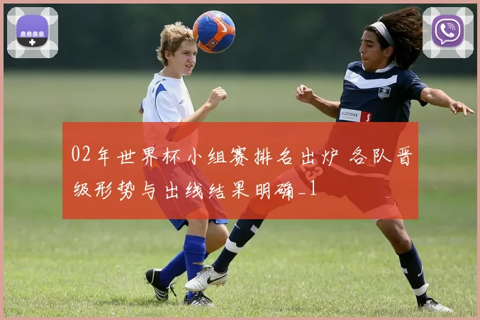 02年世界杯小组赛排名出炉 各队晋级形势与出线结果明确_1