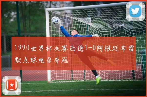 1990世界杯决赛西德1-0阿根廷布雷默点球绝杀夺冠
