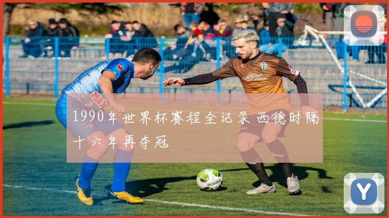 1990年世界杯赛程全记录 西德时隔十六年再夺冠