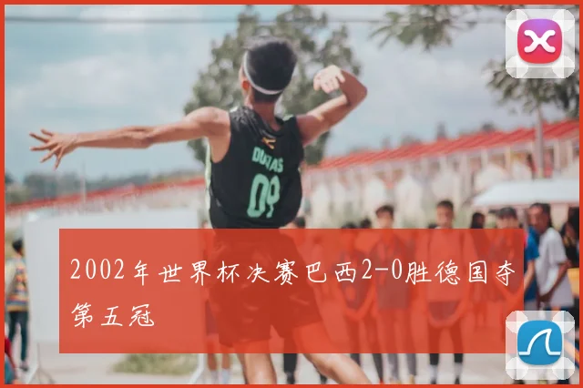 2002年世界杯决赛巴西2-0胜德国夺第五冠