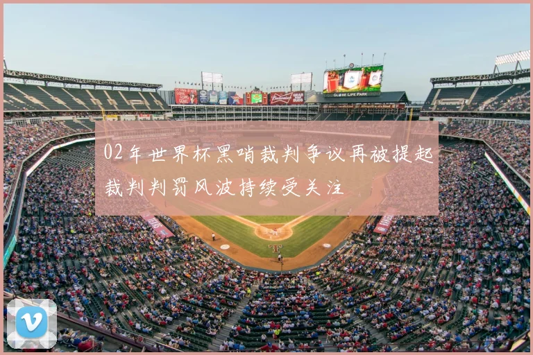 02年世界杯黑哨裁判争议再被提起裁判判罚风波持续受关注