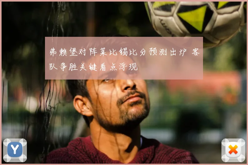 弗赖堡对阵莱比锡比分预测出炉 客队争胜关键看点浮现
