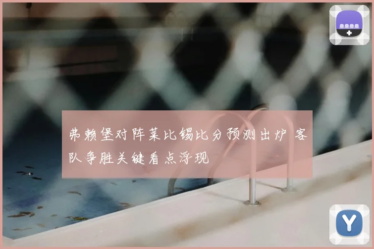 弗赖堡对阵莱比锡比分预测出炉 客队争胜关键看点浮现