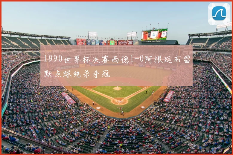 1990世界杯决赛西德1-0阿根廷布雷默点球绝杀夺冠