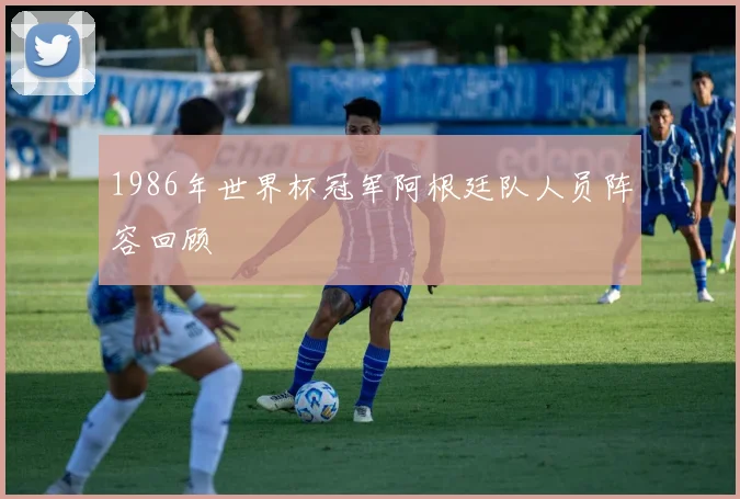 1986年世界杯冠军阿根廷队人员阵容回顾