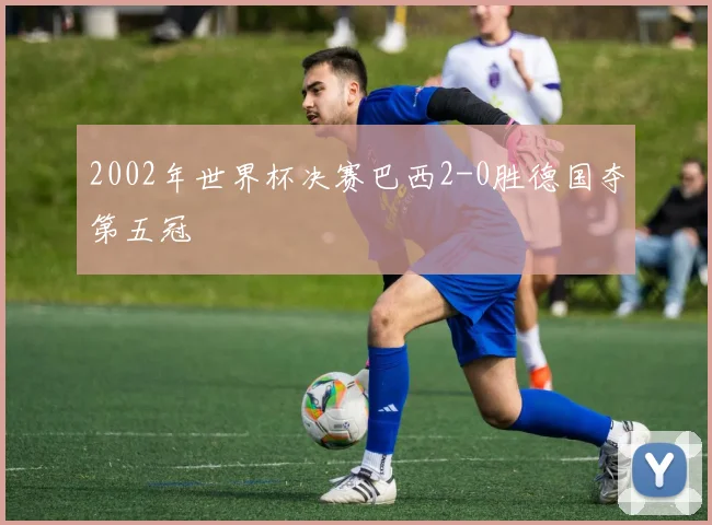 2002年世界杯决赛巴西2-0胜德国夺第五冠